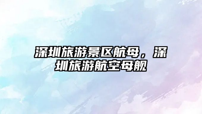 深圳旅游景區航母，深圳旅游航空母艦
