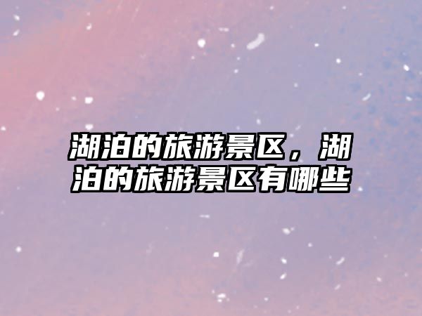 湖泊的旅游景區，湖泊的旅游景區有哪些
