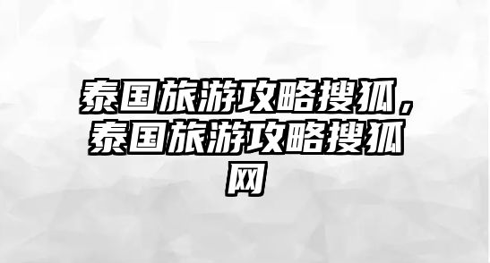 泰國旅游攻略搜狐，泰國旅游攻略搜狐網