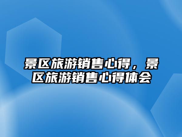 景區(qū)旅游銷(xiāo)售心得，景區(qū)旅游銷(xiāo)售心得體會(huì)