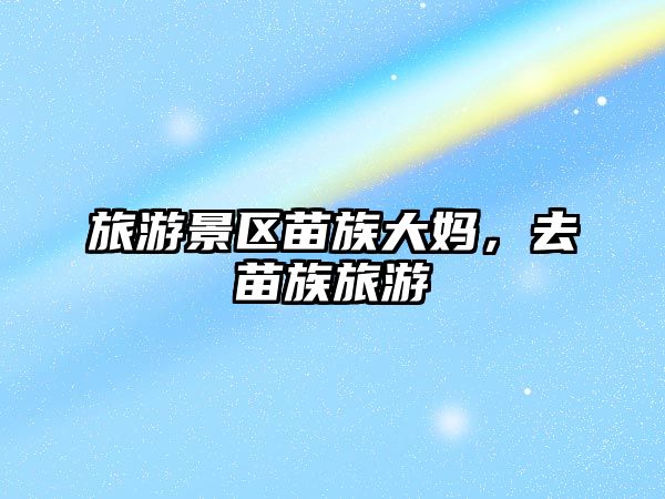 旅游景區(qū)苗族大媽，去苗族旅游