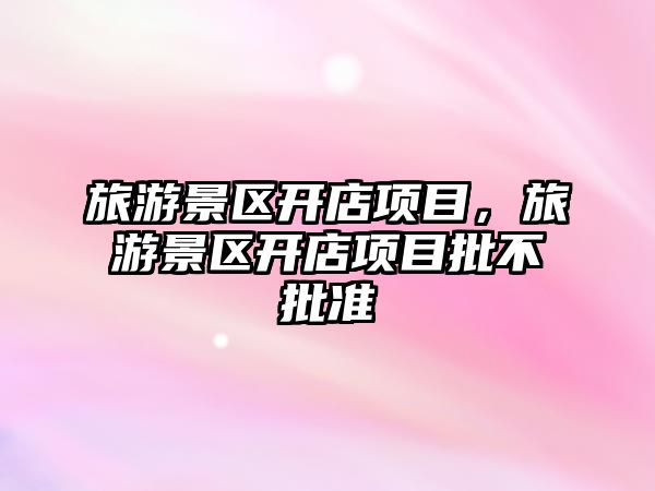旅游景區開店項目，旅游景區開店項目批不批準