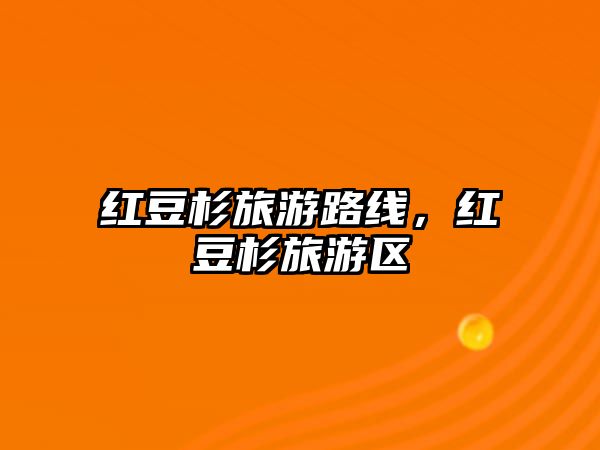 紅豆杉旅游路線，紅豆杉旅游區(qū)
