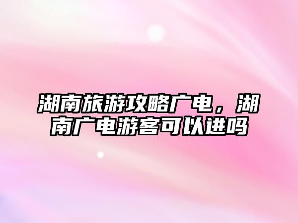 湖南旅游攻略廣電，湖南廣電游客可以進(jìn)嗎