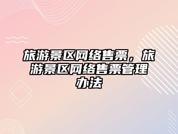 旅游景區(qū)網(wǎng)絡(luò)售票，旅游景區(qū)網(wǎng)絡(luò)售票管理辦法