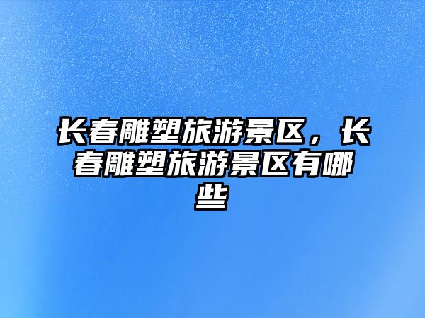 長春雕塑旅游景區(qū)，長春雕塑旅游景區(qū)有哪些
