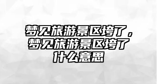 夢見旅游景區垮了，夢見旅游景區垮了什么意思