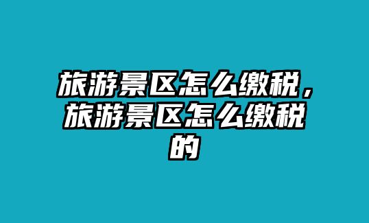 旅游景區(qū)怎么繳稅，旅游景區(qū)怎么繳稅的