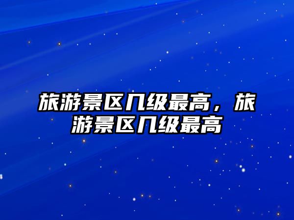 旅游景區幾級最高，旅游景區幾級最高