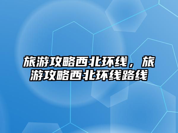 旅游攻略西北環線，旅游攻略西北環線路線