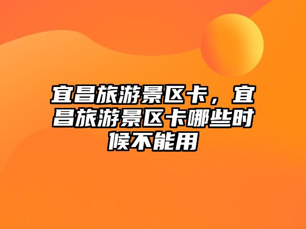 宜昌旅游景區卡，宜昌旅游景區卡哪些時候不能用