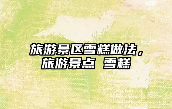 旅游景區(qū)雪糕做法，旅游景點 雪糕