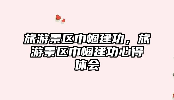 旅游景區(qū)巾幗建功，旅游景區(qū)巾幗建功心得體會