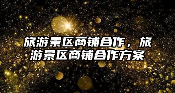 旅游景區商鋪合作，旅游景區商鋪合作方案