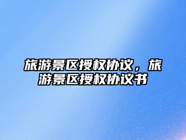 旅游景區授權協議，旅游景區授權協議書