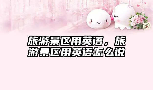 旅游景區(qū)用英語，旅游景區(qū)用英語怎么說