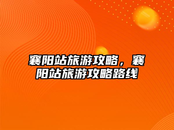 襄陽站旅游攻略，襄陽站旅游攻略路線