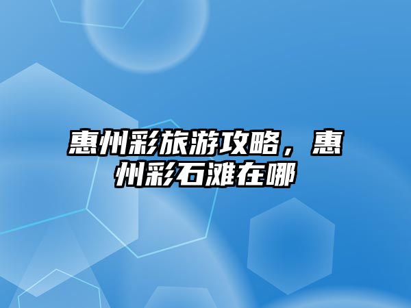 惠州彩旅游攻略，惠州彩石灘在哪