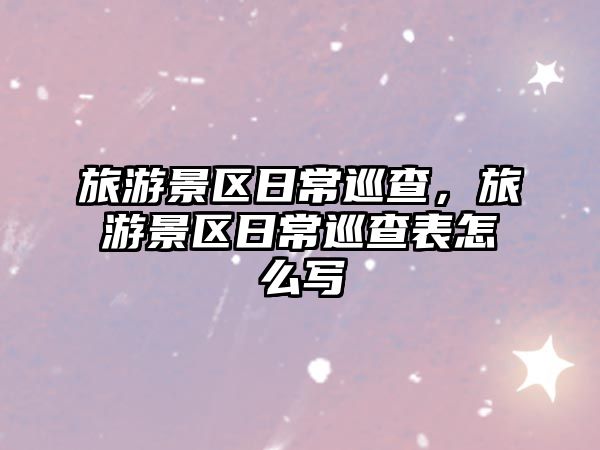 旅游景區(qū)日常巡查，旅游景區(qū)日常巡查表怎么寫