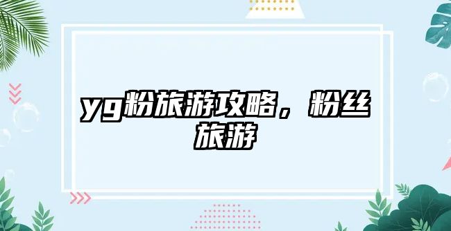yg粉旅游攻略，粉絲旅游