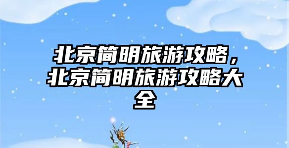北京簡明旅游攻略，北京簡明旅游攻略大全