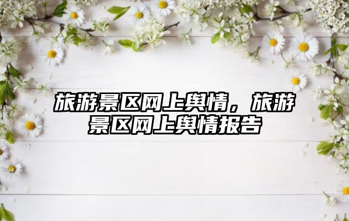 旅游景區網上輿情，旅游景區網上輿情報告