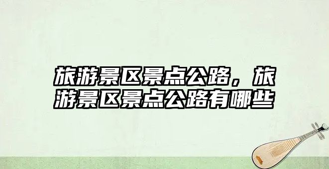旅游景區(qū)景點(diǎn)公路，旅游景區(qū)景點(diǎn)公路有哪些