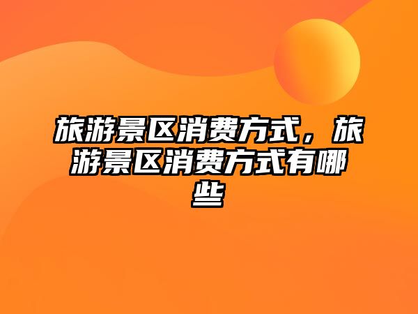 旅游景區消費方式，旅游景區消費方式有哪些