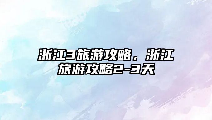 浙江3旅游攻略，浙江旅游攻略2-3天