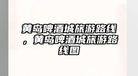 黃島啤酒城旅游路線，黃島啤酒城旅游路線圖