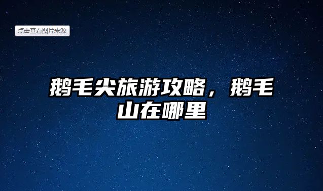 鵝毛尖旅游攻略，鵝毛山在哪里