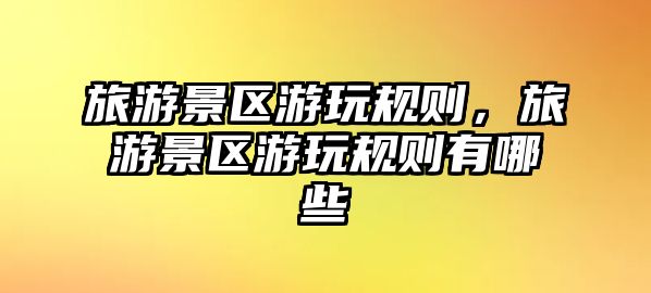 旅游景區游玩規則，旅游景區游玩規則有哪些