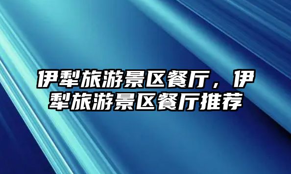 伊犁旅游景區(qū)餐廳，伊犁旅游景區(qū)餐廳推薦
