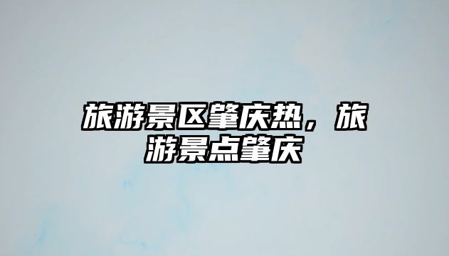 旅游景區肇慶熱，旅游景點肇慶
