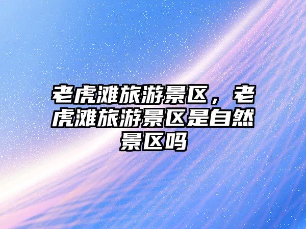 老虎灘旅游景區(qū)，老虎灘旅游景區(qū)是自然景區(qū)嗎