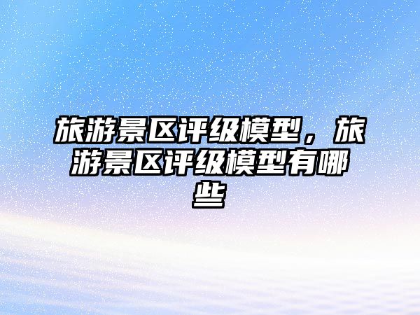 旅游景區評級模型，旅游景區評級模型有哪些
