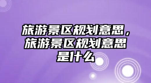 旅游景區規劃意思，旅游景區規劃意思是什么
