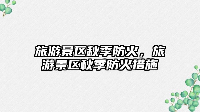 旅游景區秋季防火，旅游景區秋季防火措施