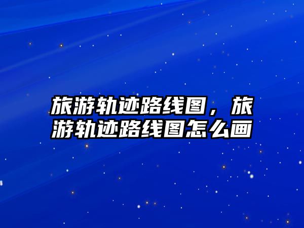旅游軌跡路線圖，旅游軌跡路線圖怎么畫