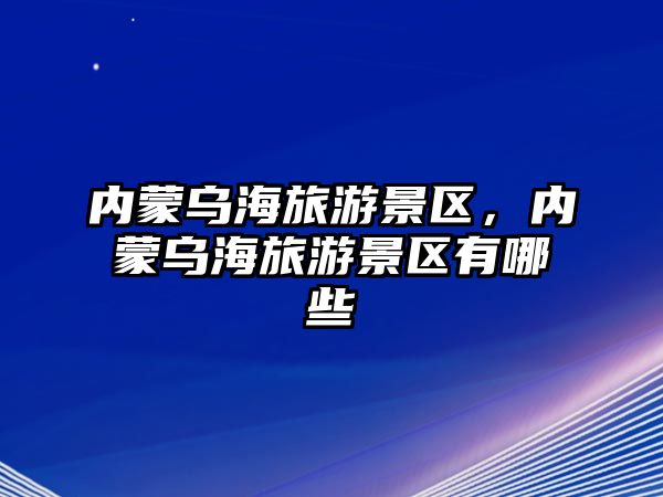 內蒙烏海旅游景區，內蒙烏海旅游景區有哪些