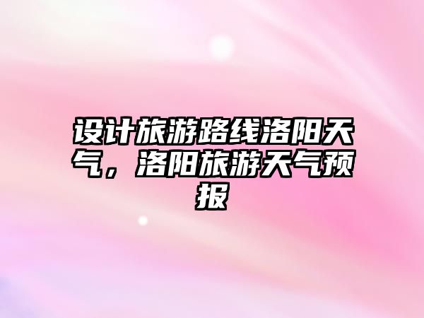 設計旅游路線洛陽天氣，洛陽旅游天氣預報