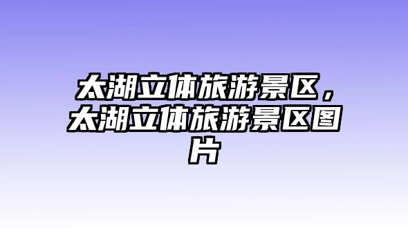 太湖立體旅游景區，太湖立體旅游景區圖片
