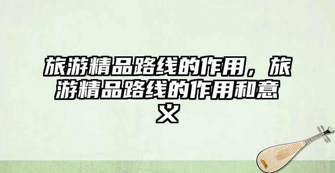 旅游精品路線的作用，旅游精品路線的作用和意義