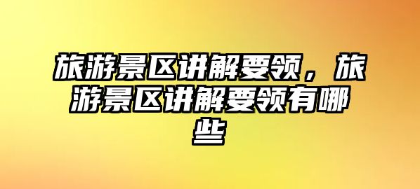 旅游景區(qū)講解要領(lǐng)，旅游景區(qū)講解要領(lǐng)有哪些
