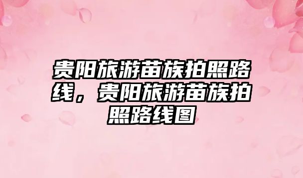 貴陽旅游苗族拍照路線，貴陽旅游苗族拍照路線圖