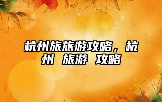 杭州旅旅游攻略，杭州 旅游 攻略