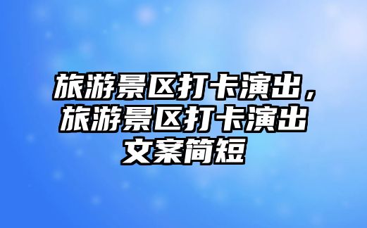 旅游景區(qū)打卡演出，旅游景區(qū)打卡演出文案簡短