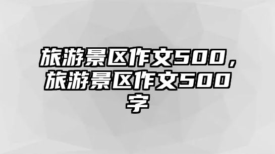 旅游景區作文500，旅游景區作文500字