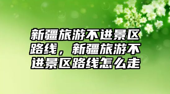 新疆旅游不進景區路線，新疆旅游不進景區路線怎么走