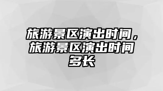 旅游景區演出時間，旅游景區演出時間多長